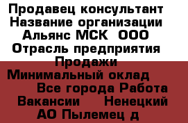 Продавец-консультант › Название организации ­ Альянс-МСК, ООО › Отрасль предприятия ­ Продажи › Минимальный оклад ­ 25 000 - Все города Работа » Вакансии   . Ненецкий АО,Пылемец д.